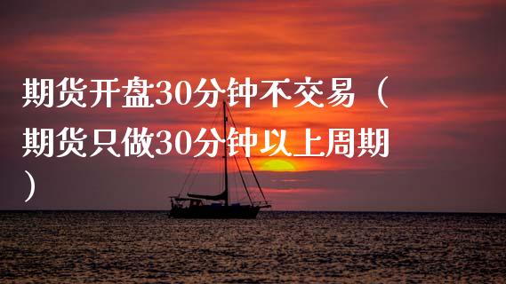 期货开盘30分钟不交易（期货只做30分钟以上周期）_https://www.iteshow.com_期货百科_第2张