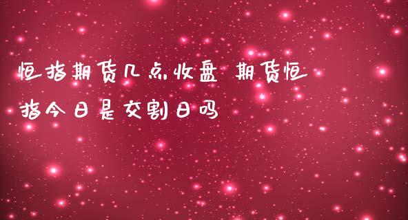 恒指期货几点收盘 期货恒指今日是交割日吗_https://www.iteshow.com_期货知识_第2张