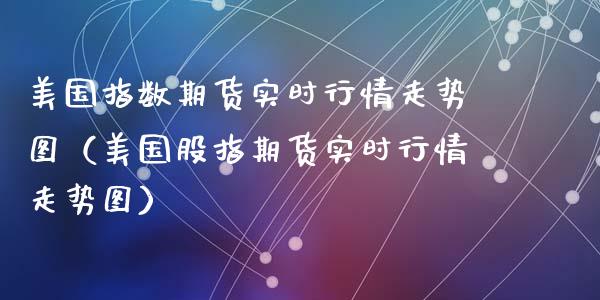 美国指数期货实时行情走势图（美国股指期货实时行情走势图）_https://www.iteshow.com_期货知识_第2张