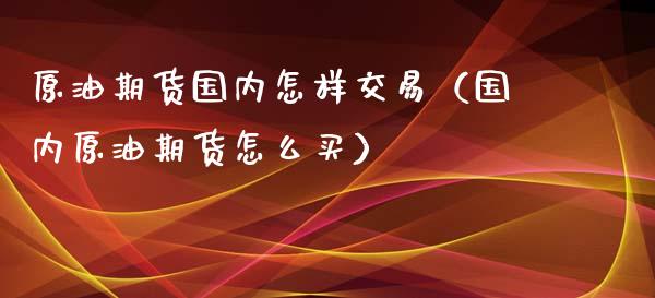 原油期货国内怎样交易（国内原油期货怎么买）_https://www.iteshow.com_期货交易_第2张