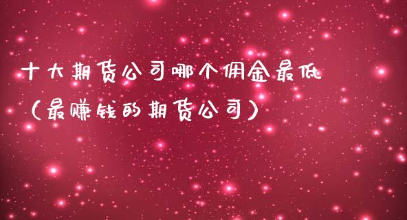 十大期货公司哪个佣金最低（最赚钱的期货公司）_https://www.iteshow.com_期货知识_第2张