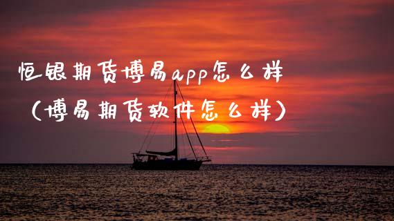 恒银期货博易app怎么样（博易期货软件怎么样）_https://www.iteshow.com_原油期货_第2张