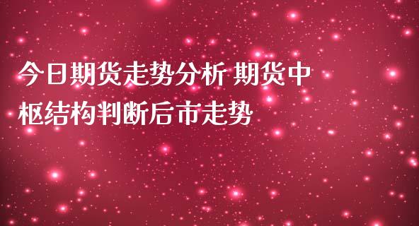 今日期货走势分析 期货中枢结构判断后市走势_https://www.iteshow.com_原油期货_第2张