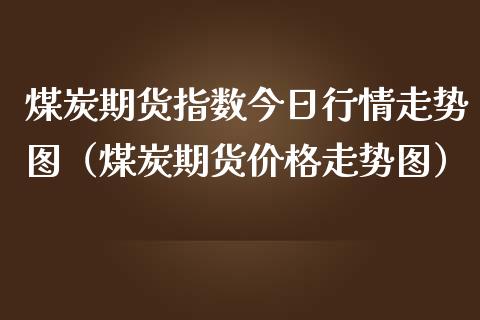 煤炭期货指数今日行情走势图（煤炭期货价格走势图）_https://www.iteshow.com_商品期权_第2张