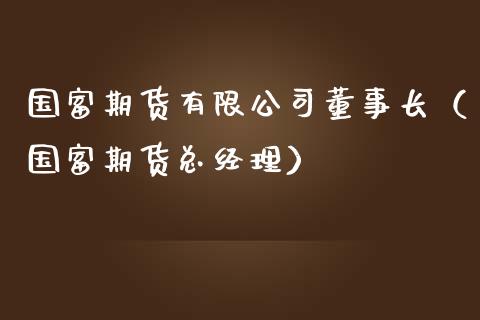 国富期货有限公司董事长（国富期货总经理）_https://www.iteshow.com_期货交易_第2张