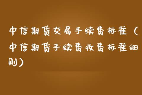 中信期货交易手续费标准（中信期货手续费收费标准细则）_https://www.iteshow.com_期货开户_第2张