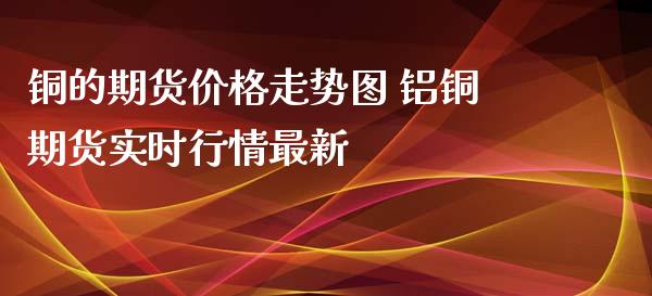 铜的期货价格走势图 铝铜期货实时行情最新_https://www.iteshow.com_期货品种_第2张