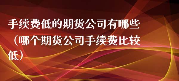 手续费低的期货公司有哪些（哪个期货公司手续费比较低）_https://www.iteshow.com_期货手续费_第2张