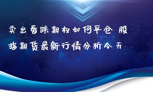 卖出看跌期权如何平仓 股指期货最新行情分析今天_https://www.iteshow.com_商品期权_第2张