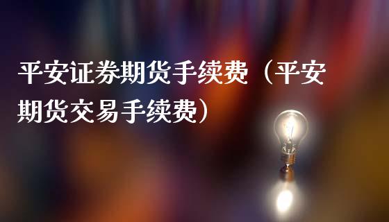 平安证券期货手续费（平安期货交易手续费）_https://www.iteshow.com_股指期货_第2张