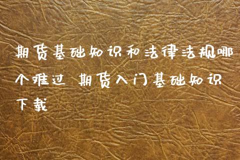 期货基础知识和法律法规哪个难过 期货入门基础知识下载_https://www.iteshow.com_期货知识_第2张