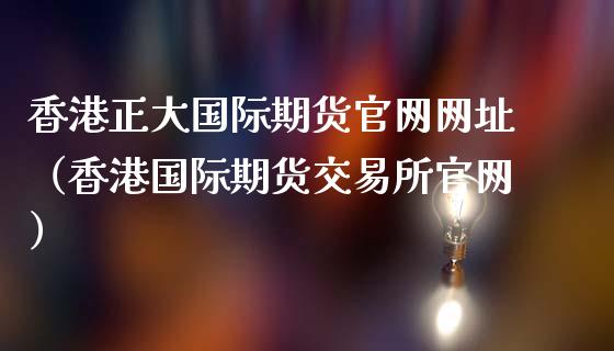 香港正大国际期货官网网址（香港国际期货交易所官网）_https://www.iteshow.com_期货公司_第2张