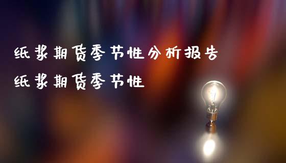 纸浆期货季节性分析报告 纸浆期货季节性_https://www.iteshow.com_期货百科_第2张