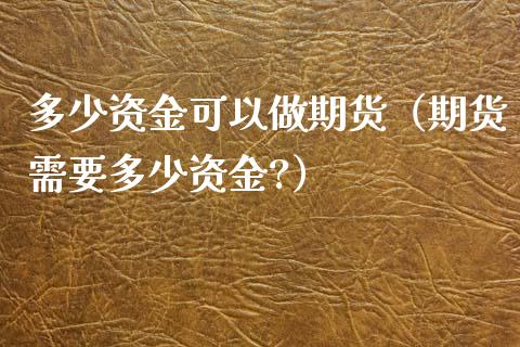 多少资金可以做期货（期货需要多少资金?）_https://www.iteshow.com_商品期权_第2张