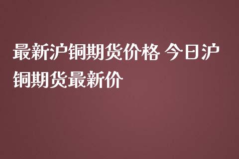 最新沪铜期货价格 今日沪铜期货最新价_https://www.iteshow.com_期货公司_第2张