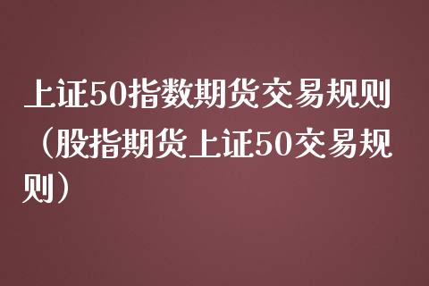 上证50指数期货交易规则（股指期货上证50交易规则）_https://www.iteshow.com_期货手续费_第2张