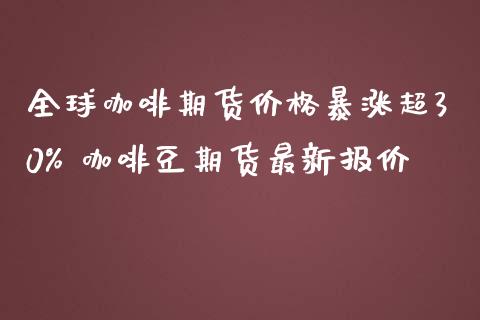 全球咖啡期货价格暴涨超30% 咖啡豆期货最新报价_https://www.iteshow.com_商品期货_第2张