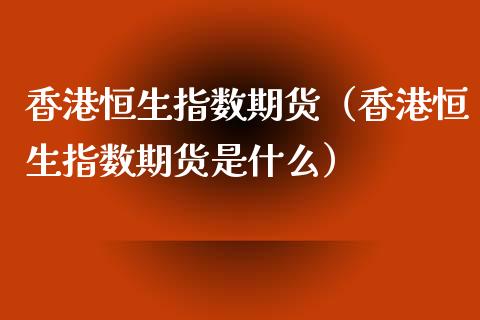 香港恒生指数期货（香港恒生指数期货是什么）_https://www.iteshow.com_股指期货_第2张