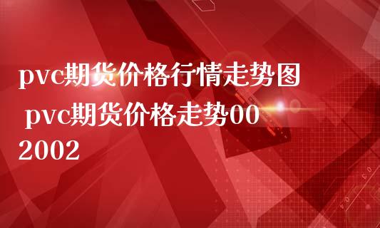 pvc期货价格行情走势图 pvc期货价格走势002002_https://www.iteshow.com_商品期权_第2张