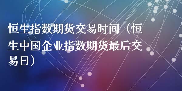 恒生指数期货交易时间（恒生中国企业指数期货最后交易日）_https://www.iteshow.com_期货品种_第2张