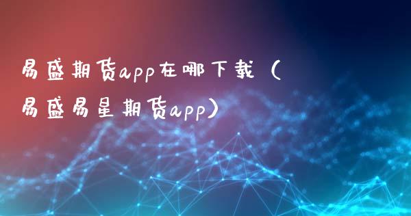 易盛期货app在哪下载（易盛易星期货app）_https://www.iteshow.com_商品期权_第2张