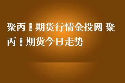 聚丙烯期货行情金投网 聚丙烯期货今日走势_https://www.iteshow.com_原油期货_第2张