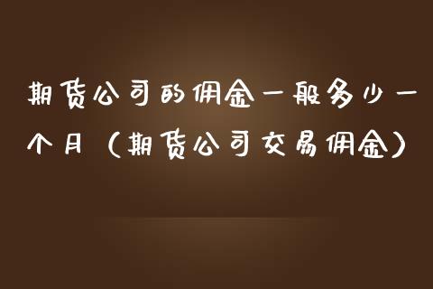 期货公司的佣金一般多少一个月（期货公司交易佣金）_https://www.iteshow.com_期货公司_第2张