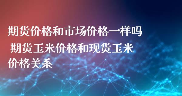 期货价格和市场价格一样吗 期货玉米价格和现货玉米价格关系_https://www.iteshow.com_商品期权_第2张