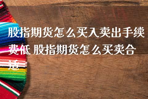 股指期货怎么买入卖出手续费低 股指期货怎么买卖合适_https://www.iteshow.com_期货交易_第2张