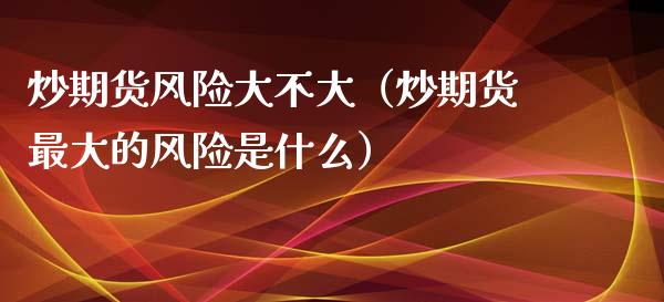 炒期货风险大不大（炒期货最大的风险是什么）_https://www.iteshow.com_原油期货_第2张