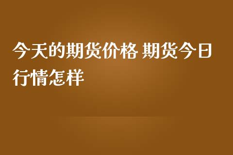 今天的期货价格 期货今日行情怎样_https://www.iteshow.com_期货手续费_第2张