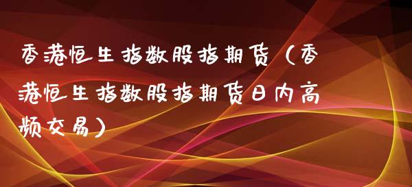 香港恒生指数股指期货（香港恒生指数股指期货日内高频交易）_https://www.iteshow.com_原油期货_第2张