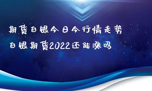 期货白银今日今行情走势 白银期货2022还能涨吗_https://www.iteshow.com_期货开户_第2张