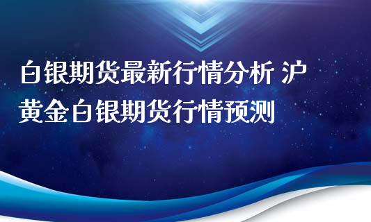 白银期货最新行情分析 沪黄金白银期货行情预测_https://www.iteshow.com_商品期权_第2张