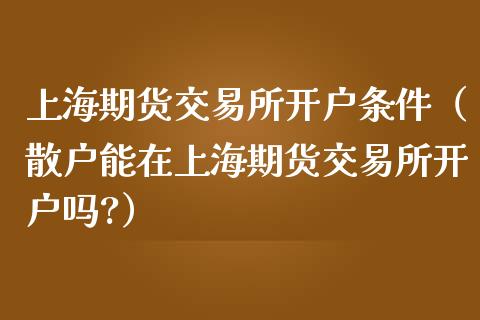 上海期货交易所开户条件（散户能在上海期货交易所开户吗?）_https://www.iteshow.com_期货公司_第2张