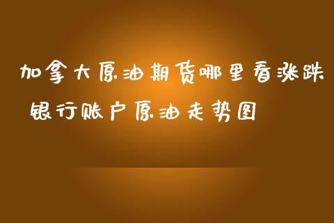 加拿大原油期货哪里看涨跌 银行账户原油走势图_https://www.iteshow.com_期货品种_第2张