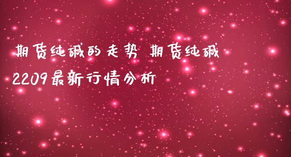 期货纯碱的走势 期货纯碱2209最新行情分析_https://www.iteshow.com_期货开户_第2张