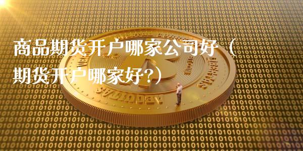 商品期货开户哪家公司好（期货开户哪家好?）_https://www.iteshow.com_原油期货_第2张