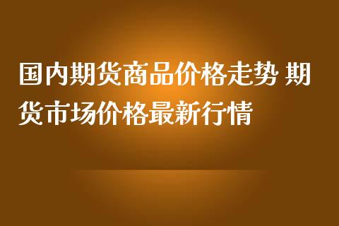 国内期货商品价格走势 期货市场价格最新行情_https://www.iteshow.com_期货百科_第2张