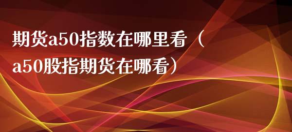 期货a50指数在哪里看（a50股指期货在哪看）_https://www.iteshow.com_期货开户_第2张