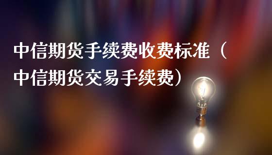 中信期货手续费收费标准（中信期货交易手续费）_https://www.iteshow.com_期货知识_第2张