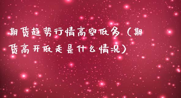 期货趋势行情高空低多（期货高开低走是什么情况）_https://www.iteshow.com_期货开户_第2张