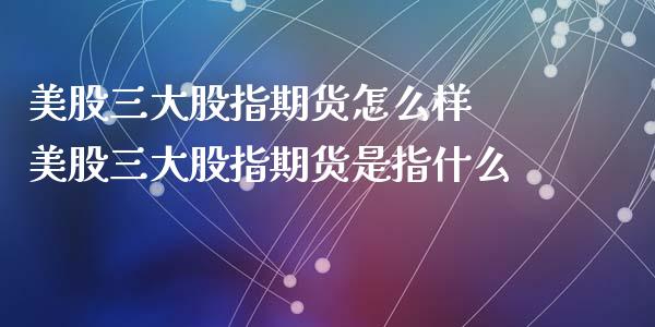 美股三大股指期货怎么样 美股三大股指期货是指什么_https://www.iteshow.com_期货知识_第2张