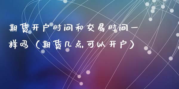 期货开户时间和交易时间一样吗（期货几点可以开户）_https://www.iteshow.com_期货百科_第2张