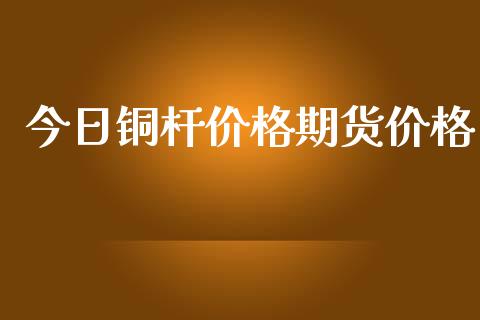 今日铜杆价格期货价格_https://www.iteshow.com_期货手续费_第2张