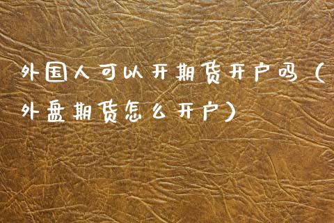 外国人可以开期货开户吗（外盘期货怎么开户）_https://www.iteshow.com_商品期权_第2张