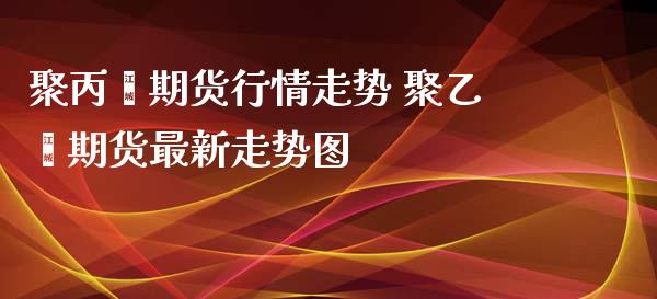 聚丙烯期货行情走势 聚乙烯期货最新走势图_https://www.iteshow.com_商品期货_第2张