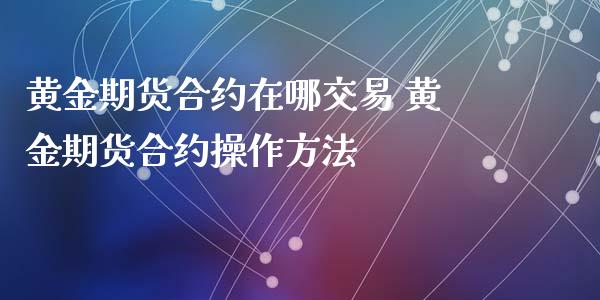 黄金期货合约在哪交易 黄金期货合约操作方法_https://www.iteshow.com_股指期货_第2张