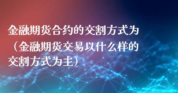 金融期货合约的交割方式为（金融期货交易以什么样的交割方式为主）_https://www.iteshow.com_期货品种_第2张