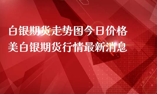 白银期货走势图今日价格 美白银期货行情最新消息_https://www.iteshow.com_商品期权_第2张